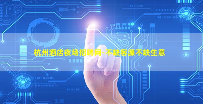 杭州酒店夜场招聘网-不缺客源不缺生意